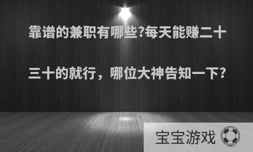 靠谱的兼职有哪些?每天能赚二十三十的就行，哪位大神告知一下?