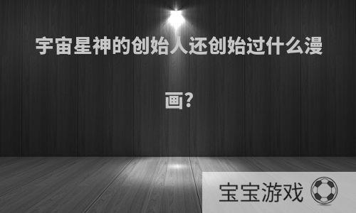 宇宙星神的创始人还创始过什么漫画?