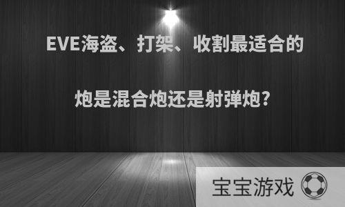 EVE海盗、打架、收割最适合的炮是混合炮还是射弹炮?