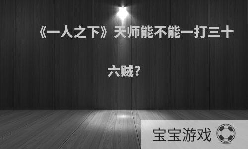 《一人之下》天师能不能一打三十六贼?