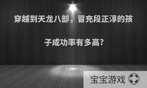 穿越到天龙八部，冒充段正淳的孩子成功率有多高?