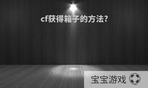 cf获得箱子的方法?