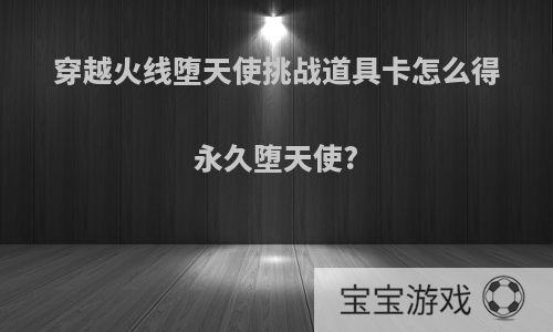 穿越火线堕天使挑战道具卡怎么得永久堕天使?