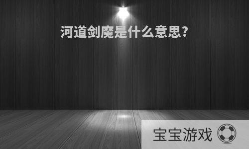 河道剑魔是什么意思?