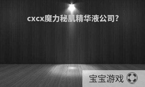 cxcx魔力秘肌精华液公司?