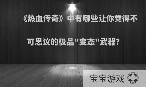 《热血传奇》中有哪些让你觉得不可思议的极品