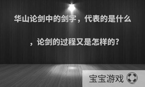 华山论剑中的剑字，代表的是什么，论剑的过程又是怎样的?