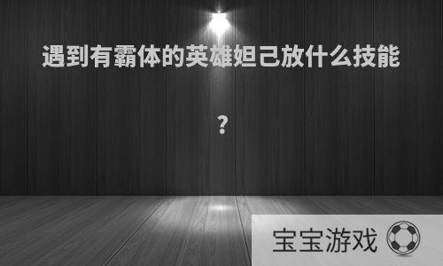 遇到有霸体的英雄妲己放什么技能?