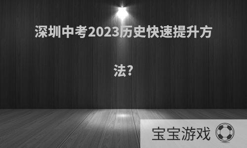 深圳中考2023历史快速提升方法?