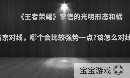 《王者荣耀》李信的光明形态和橘右京对线，哪个会比较强势一点?该怎么对线?