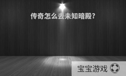 传奇怎么去未知暗殿?