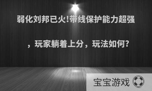 弱化刘邦已火!带线保护能力超强，玩家躺着上分，玩法如何?