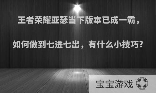 王者荣耀亚瑟当下版本已成一霸，如何做到七进七出，有什么小技巧?