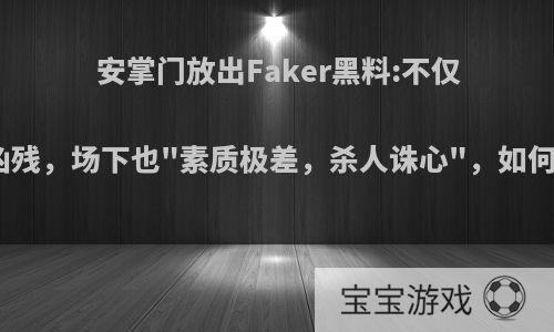 安掌门放出Faker黑料:不仅场上凶残，场下也