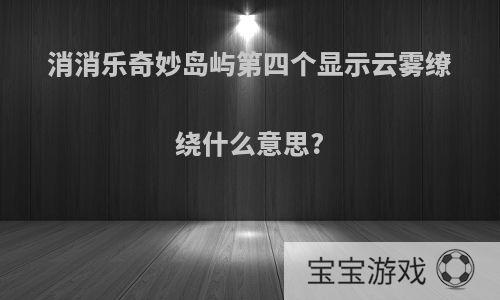 消消乐奇妙岛屿第四个显示云雾缭绕什么意思?