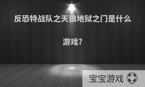 反恐特战队之天狼地狱之门是什么游戏?