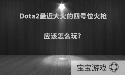 Dota2最近大火的四号位火枪应该怎么玩?