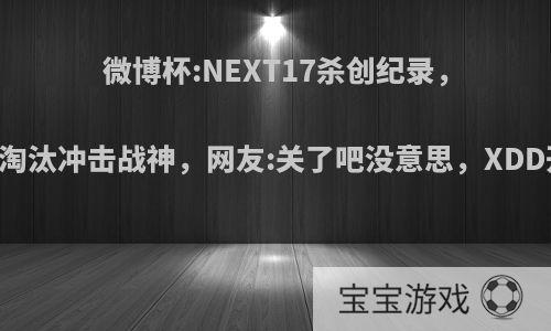 微博杯:NEXT17杀创纪录，XDD37个淘汰冲击战神，网友:关了吧没意思，XDD开过挂吗?