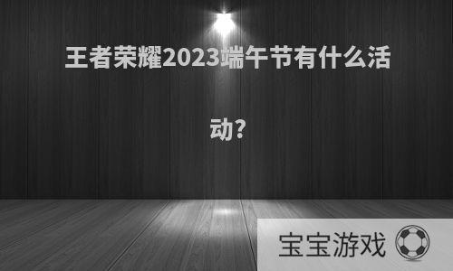 王者荣耀2023端午节有什么活动?