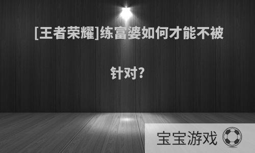 [王者荣耀]练富婆如何才能不被针对?