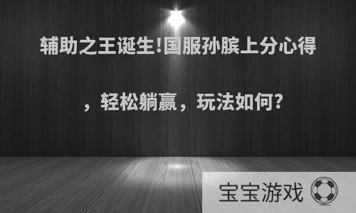 辅助之王诞生!国服孙膑上分心得，轻松躺赢，玩法如何?