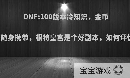 DNF:100版本冷知识，金币要随身携带，根特皇宫是个好副本，如何评价?