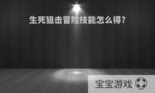 生死狙击冒险技能怎么得?