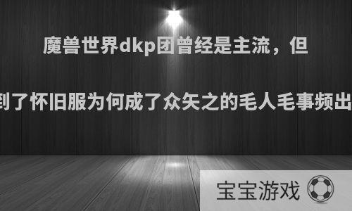 魔兽世界dkp团曾经是主流，但到了怀旧服为何成了众矢之的毛人毛事频出?