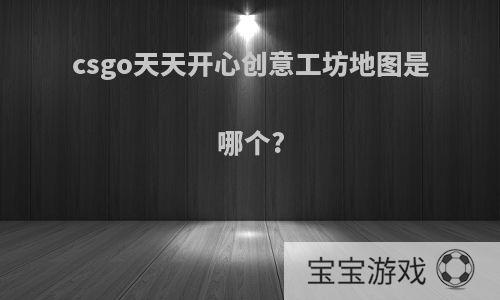 csgo天天开心创意工坊地图是哪个?