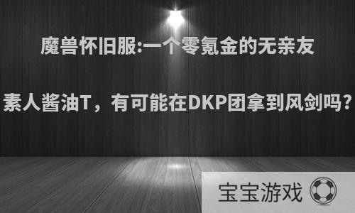 魔兽怀旧服:一个零氪金的无亲友素人酱油T，有可能在DKP团拿到风剑吗?