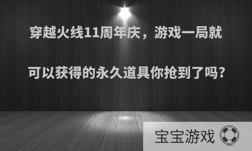 穿越火线11周年庆，游戏一局就可以获得的永久道具你抢到了吗?