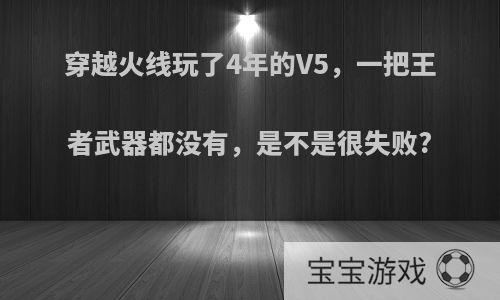 穿越火线玩了4年的V5，一把王者武器都没有，是不是很失败?