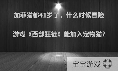 加菲猫都41岁了，什么时候冒险游戏《西部狂徒》能加入宠物猫?