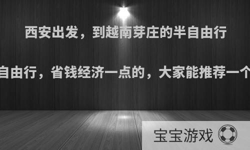 西安出发，到越南芽庄的半自由行，或者自由行，省钱经济一点的，大家能推荐一个吗，谢?