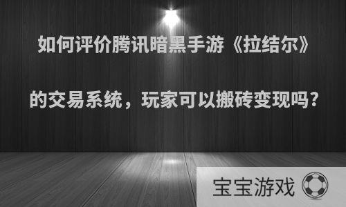 如何评价腾讯暗黑手游《拉结尔》的交易系统，玩家可以搬砖变现吗?