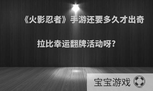 《火影忍者》手游还要多久才出奇拉比幸运翻牌活动呀?