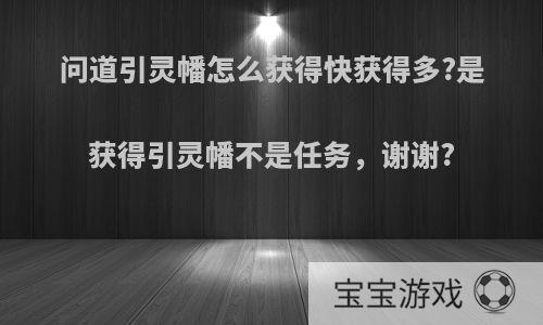 问道引灵幡怎么获得快获得多?是获得引灵幡不是任务，谢谢?