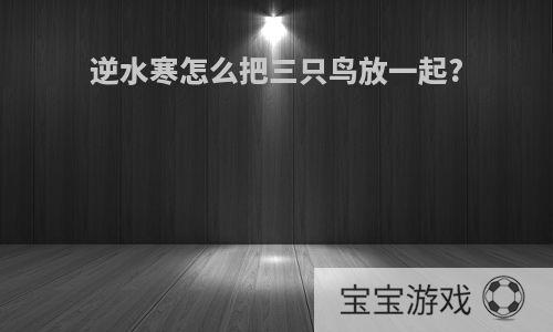 逆水寒怎么把三只鸟放一起?