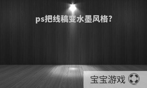 ps把线稿变水墨风格?