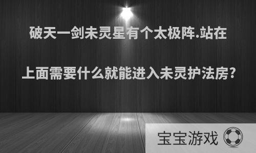 破天一剑未灵星有个太极阵.站在上面需要什么就能进入未灵护法房?