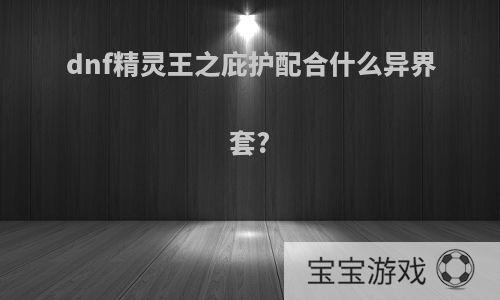 dnf精灵王之庇护配合什么异界套?