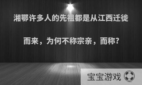 湘鄂许多人的先祖都是从江西迁徙而来，为何不称宗亲，而称?