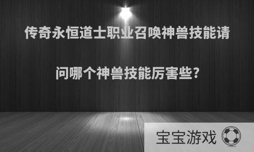 传奇永恒道士职业召唤神兽技能请问哪个神兽技能厉害些?