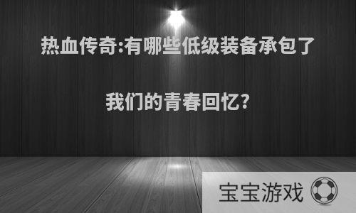 热血传奇:有哪些低级装备承包了我们的青春回忆?