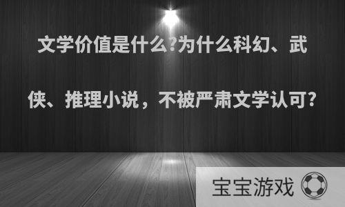 文学价值是什么?为什么科幻、武侠、推理小说，不被严肃文学认可?