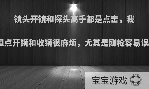 镜头开镜和探头高手都是点击，我也尝试了，但点开镜和收镜很麻烦，尤其是刚枪容易误点，怎么解?