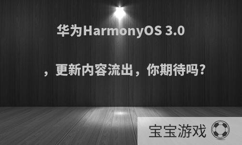 华为HarmonyOS 3.0，更新内容流出，你期待吗?