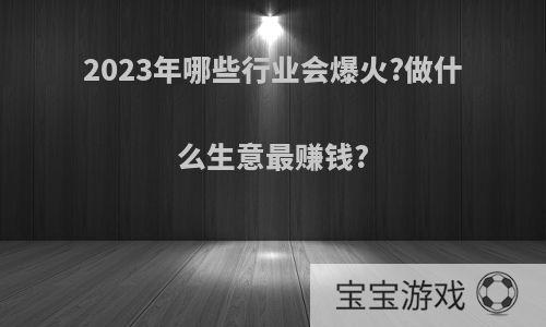 2023年哪些行业会爆火?做什么生意最赚钱?