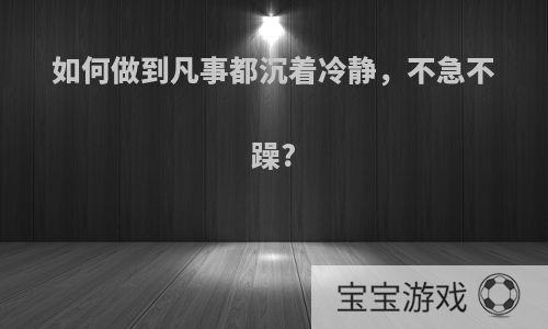 如何做到凡事都沉着冷静，不急不躁?