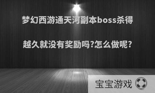 梦幻西游通天河副本boss杀得越久就没有奖励吗?怎么做呢?